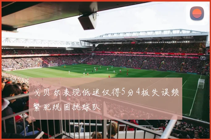 戈贝尔表现低迷仅得5分4板失误频繁犯规困扰球队