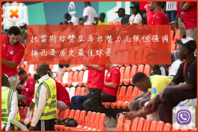 托雷斯称赞亚马尔潜力无限但强调梅西是历史最佳球员