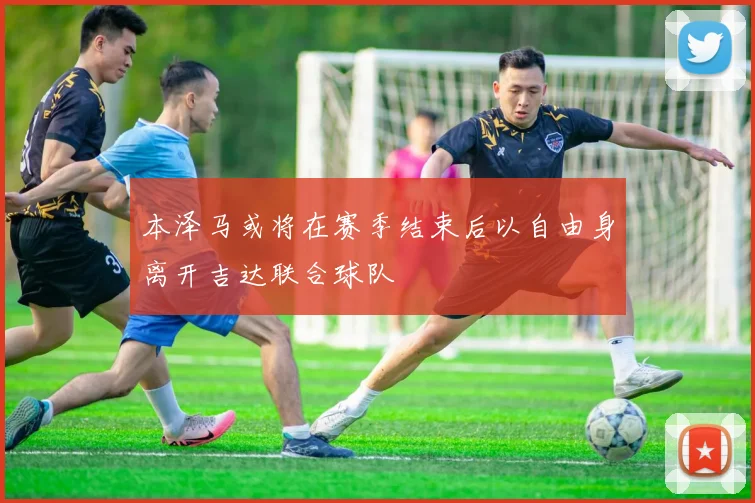 本泽马或将在赛季结束后以自由身离开吉达联合球队