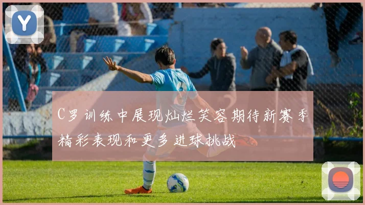 C罗训练中展现灿烂笑容期待新赛季精彩表现和更多进球挑战