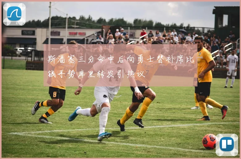 斯潘塞三分命中后向勇士替补席比钱手势库里转发引热议