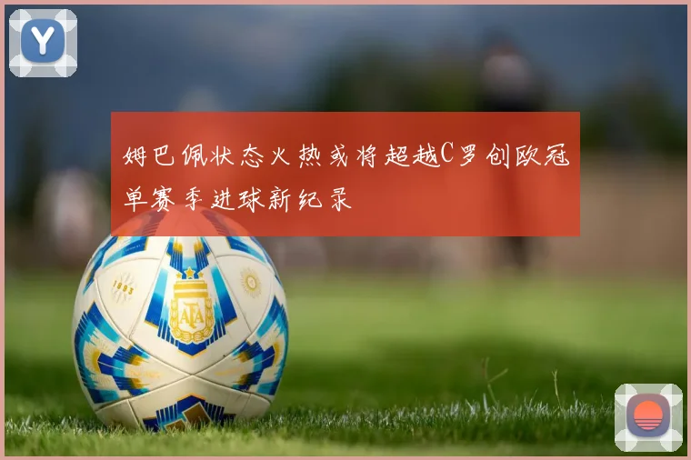 姆巴佩状态火热或将超越C罗创欧冠单赛季进球新纪录