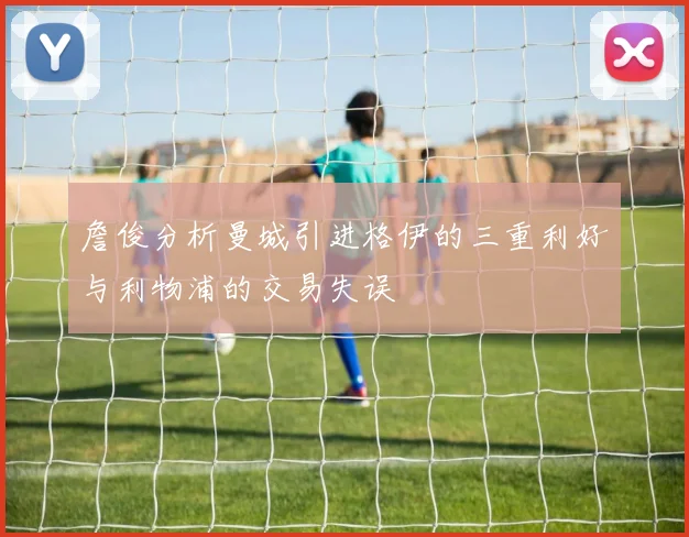 詹俊分析曼城引进格伊的三重利好与利物浦的交易失误
