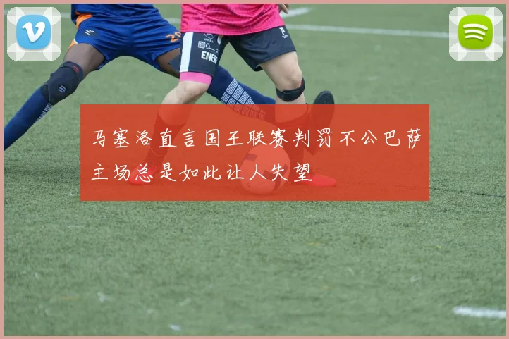 马塞洛直言国王联赛判罚不公巴萨主场总是如此让人失望