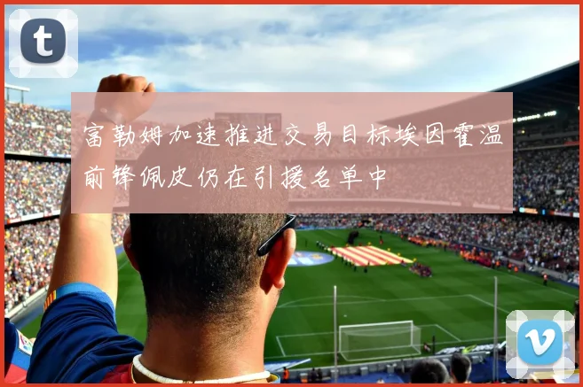 富勒姆加速推进交易目标埃因霍温前锋佩皮仍在引援名单中