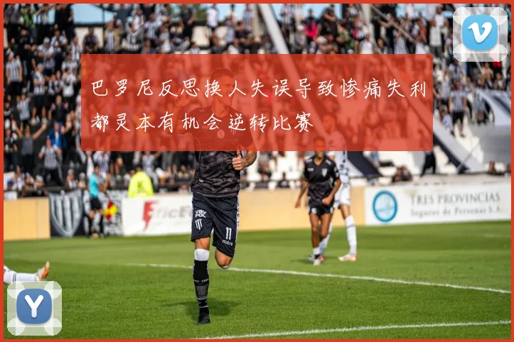 巴罗尼反思换人失误导致惨痛失利都灵本有机会逆转比赛
