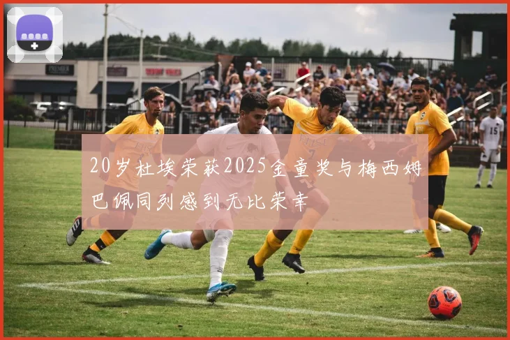 20岁杜埃荣获2025金童奖与梅西姆巴佩同列感到无比荣幸