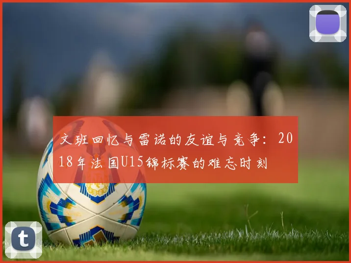 文班回忆与雷诺的友谊与竞争：2018年法国U15锦标赛的难忘时刻