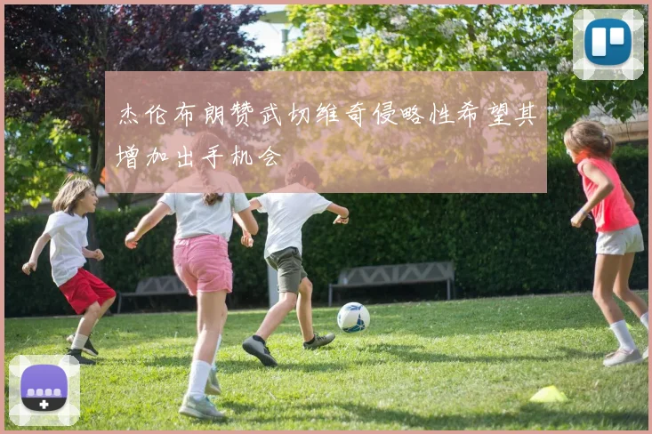 杰伦布朗赞武切维奇侵略性希望其增加出手机会