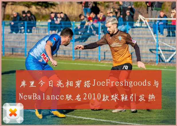 库里今日亮相穿搭JoeFreshgoods与NewBalance联名2010款球鞋引发热议