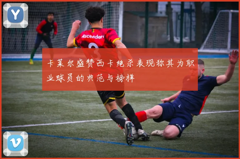 卡莱尔盛赞西卡绝杀表现称其为职业球员的典范与榜样