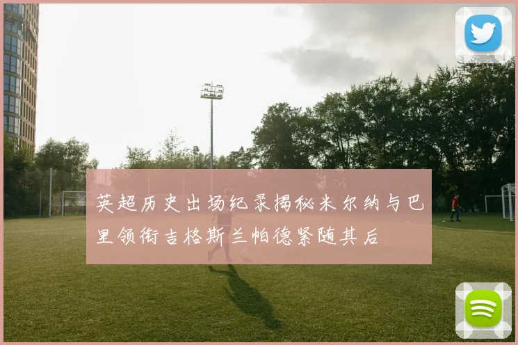 英超历史出场纪录揭秘米尔纳与巴里领衔吉格斯兰帕德紧随其后