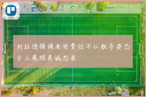 利拉德强调老将责任不以教导姿态示人展现真诚态度