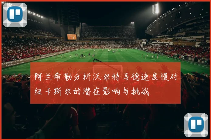 阿兰希勒分析沃尔特马德速度慢对纽卡斯尔的潜在影响与挑战